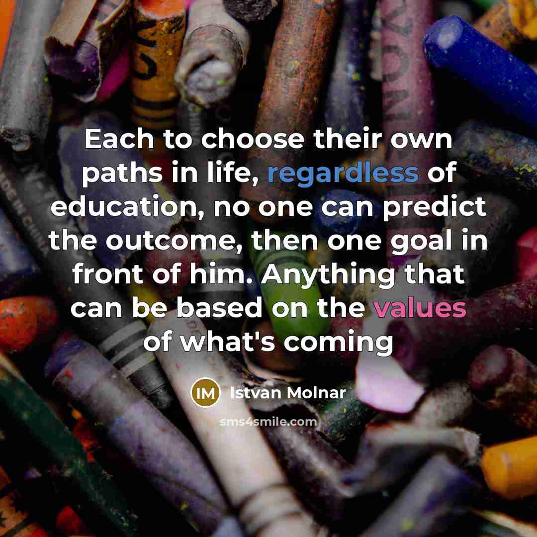 “Each to choose their own paths in life, regardless of education, no one can predict the outcome, then one goal in front of him. Anything that can be based on the values of what's coming” quote by Istvan Molnar