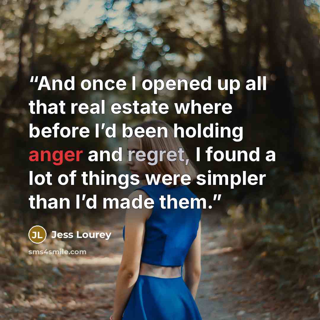 “And once I opened up all that real estate where before I’d been holding anger and regret, I found a lot of things were simpler than I’d made them.” quote by Jess Lourey
