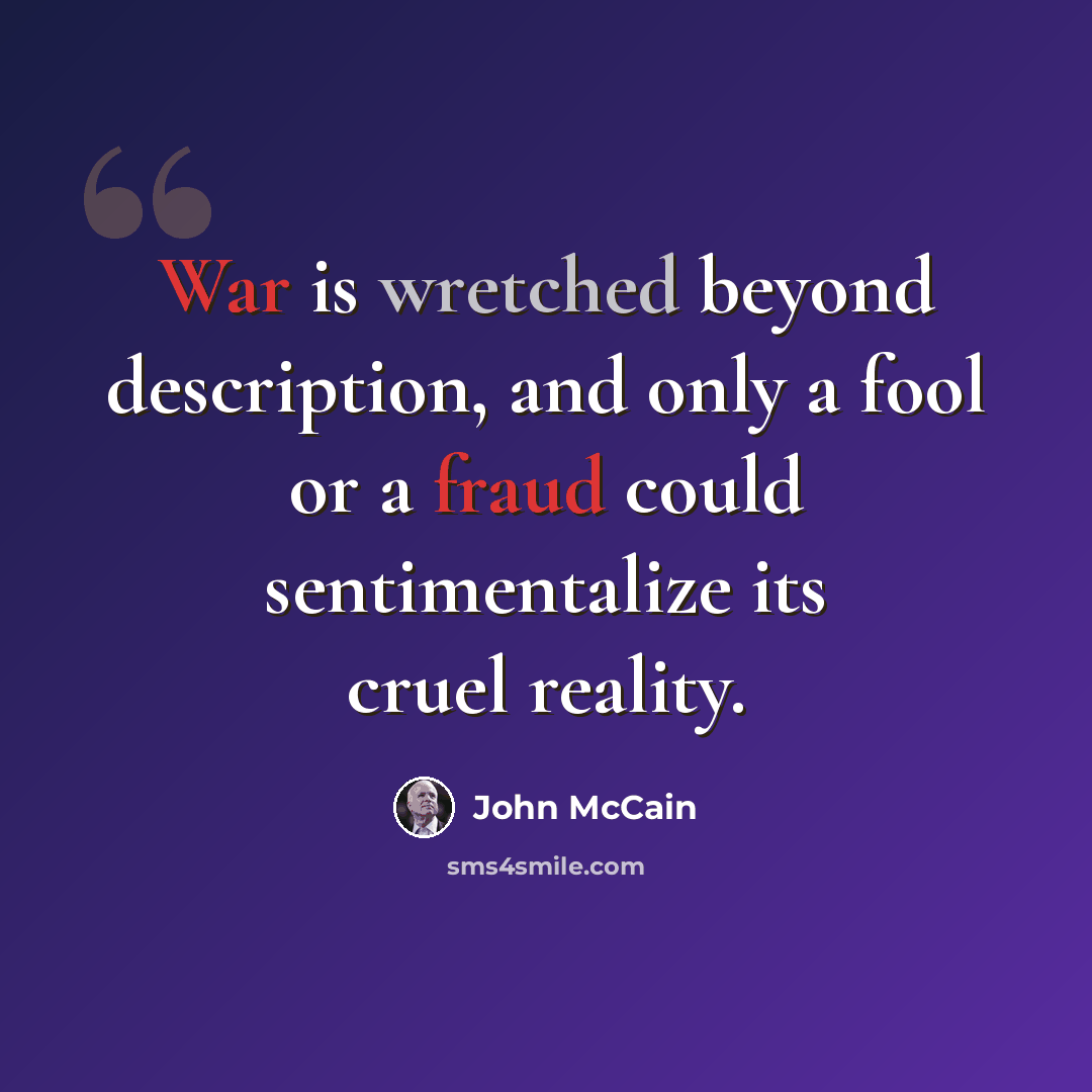 “War is wretched beyond description, and only a fool or a fraud could sentimentalize its cruel reality.” quote by John McCain