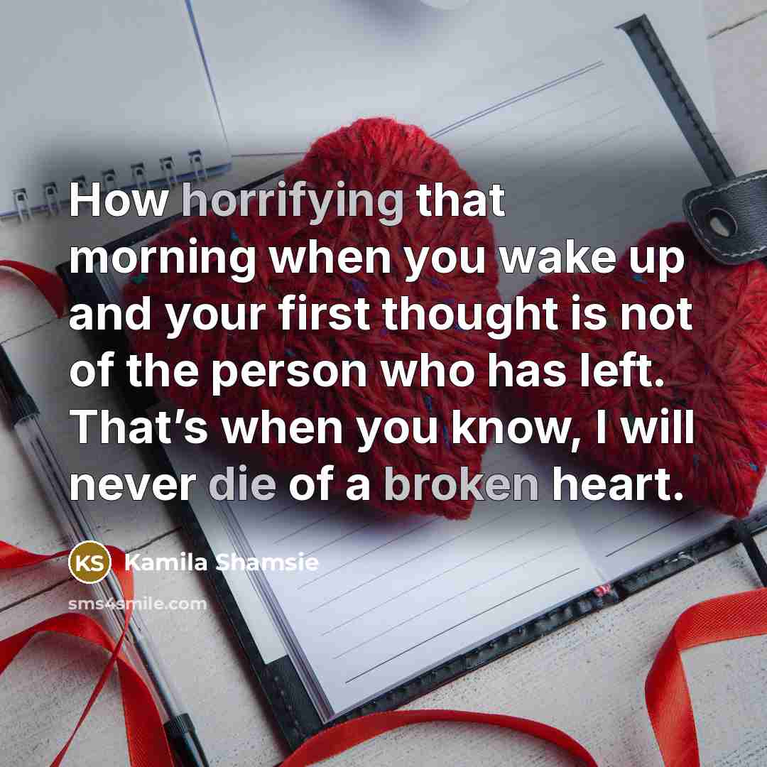 “How horrifying that morning when you wake up and your first thought is not of the person who has left. That’s when you know, I will never die of a broken heart.” quote by Kamila Shamsie