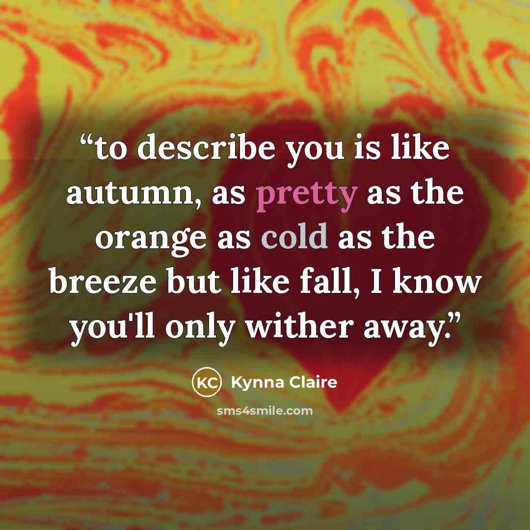 “to describe you is like autumn, as pretty as the orange as cold as the breeze but like fall, I know you'll only wither away.” quote by Kynna Claire