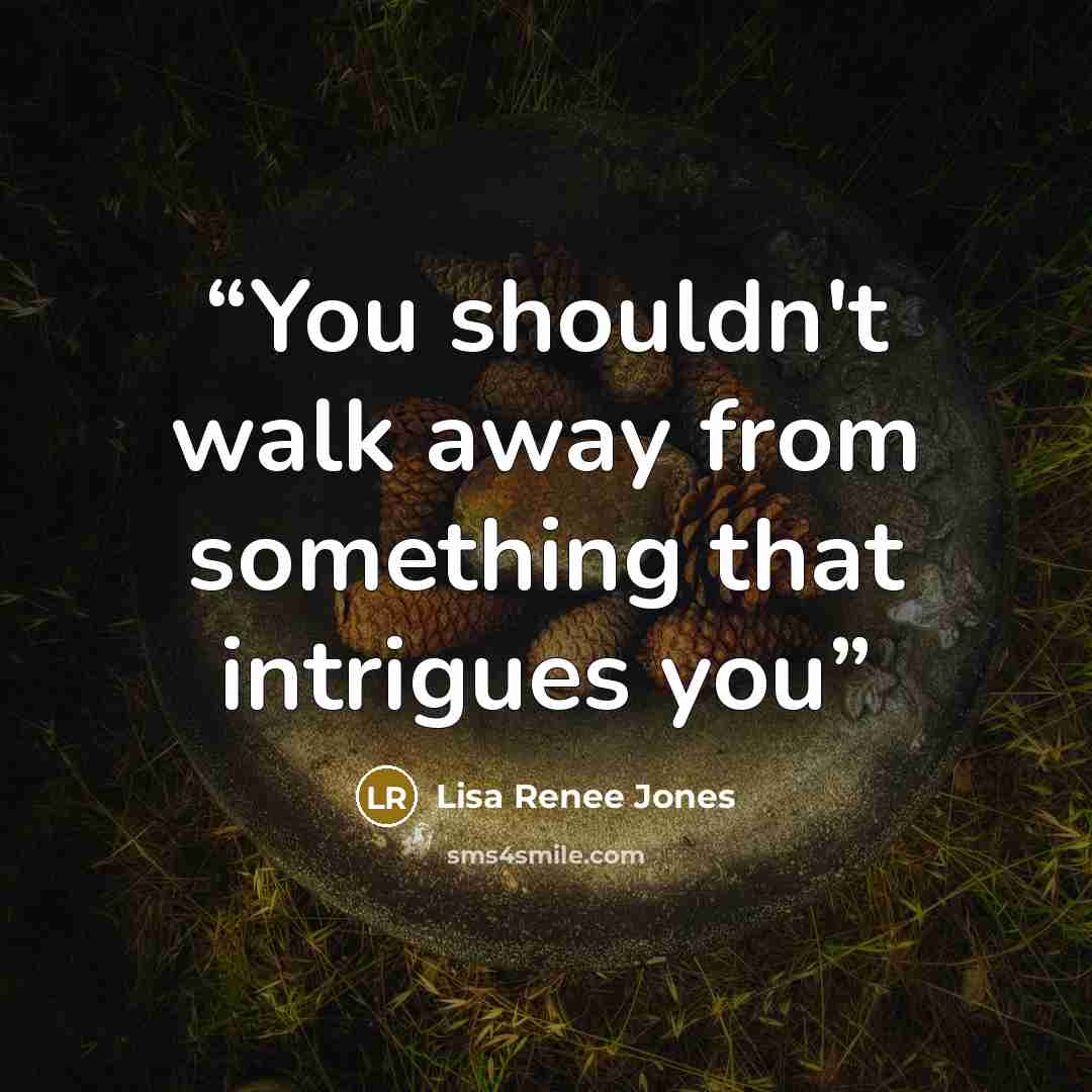 “You shouldn't walk away from something that intrigues you” quote by Lisa Renee Jones