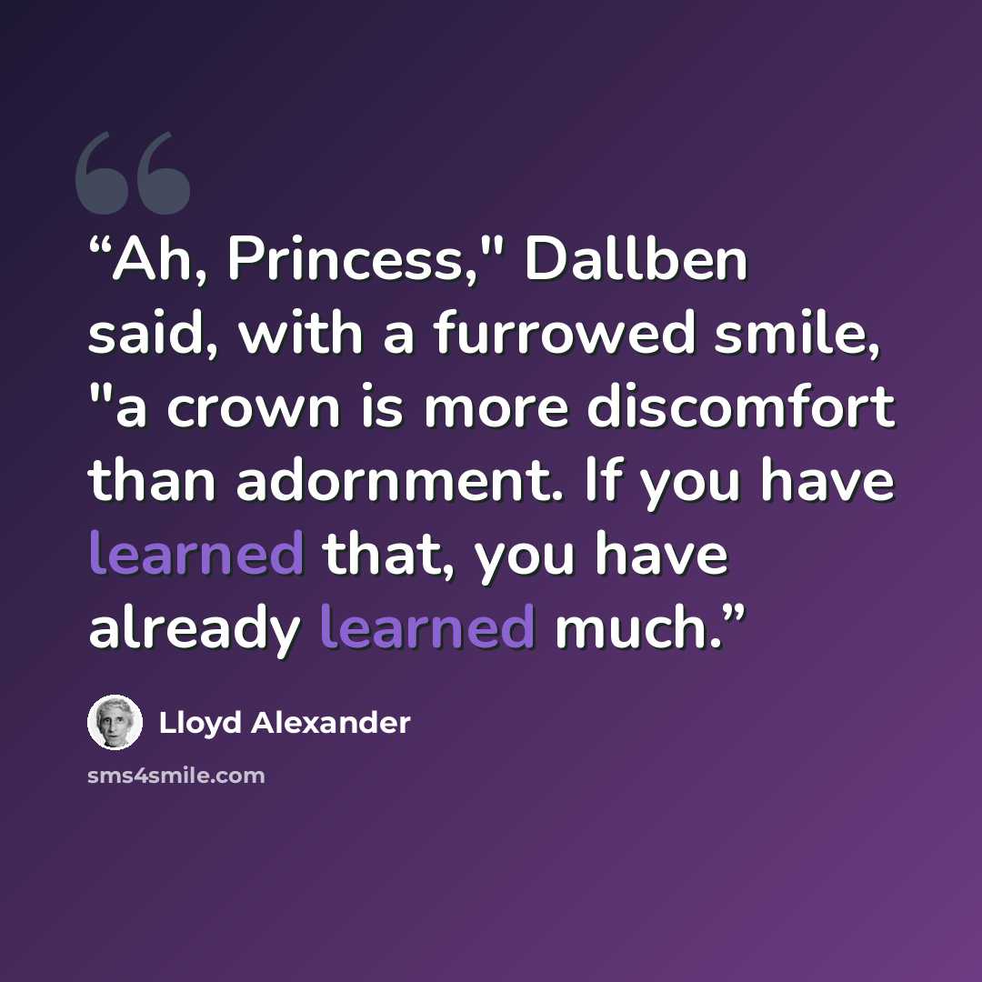 “Ah, Princess," Dallben said, with a furrowed smile, "a crown is more discomfort than adornment. If you have learned that, you have already learned much.” quote by Lloyd Alexander
