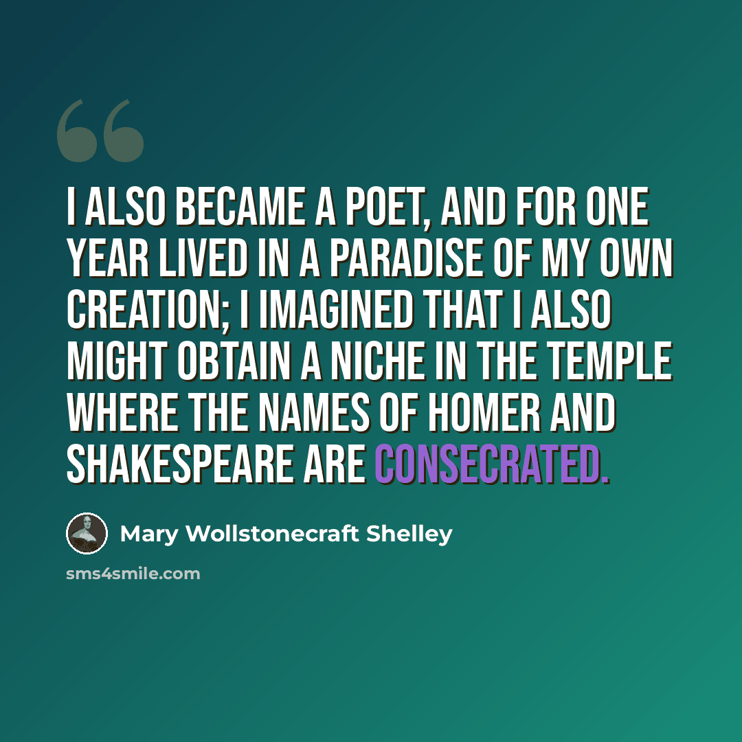 “I also became a poet, and for one year lived in a Paradise of my own creation; I imagined that I also might obtain a niche in the temple where the names of Homer and Shakespeare are consecrated.” quote by Mary Wollstonecraft Shelley