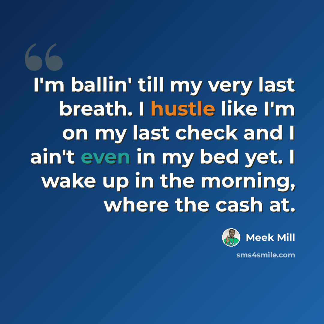“I'm ballin' till my very last breath. I hustle like I'm on my last check and I ain't even in my bed yet. I wake up in the morning, where the cash at.” quote by Meek Mill