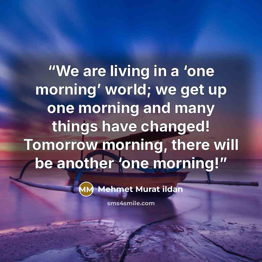 “We are living in a ‘one morning’ world; we get up one morning and many things have changed! Tomorrow morning, there will be another ‘one morning!” quote by Mehmet Murat ildan