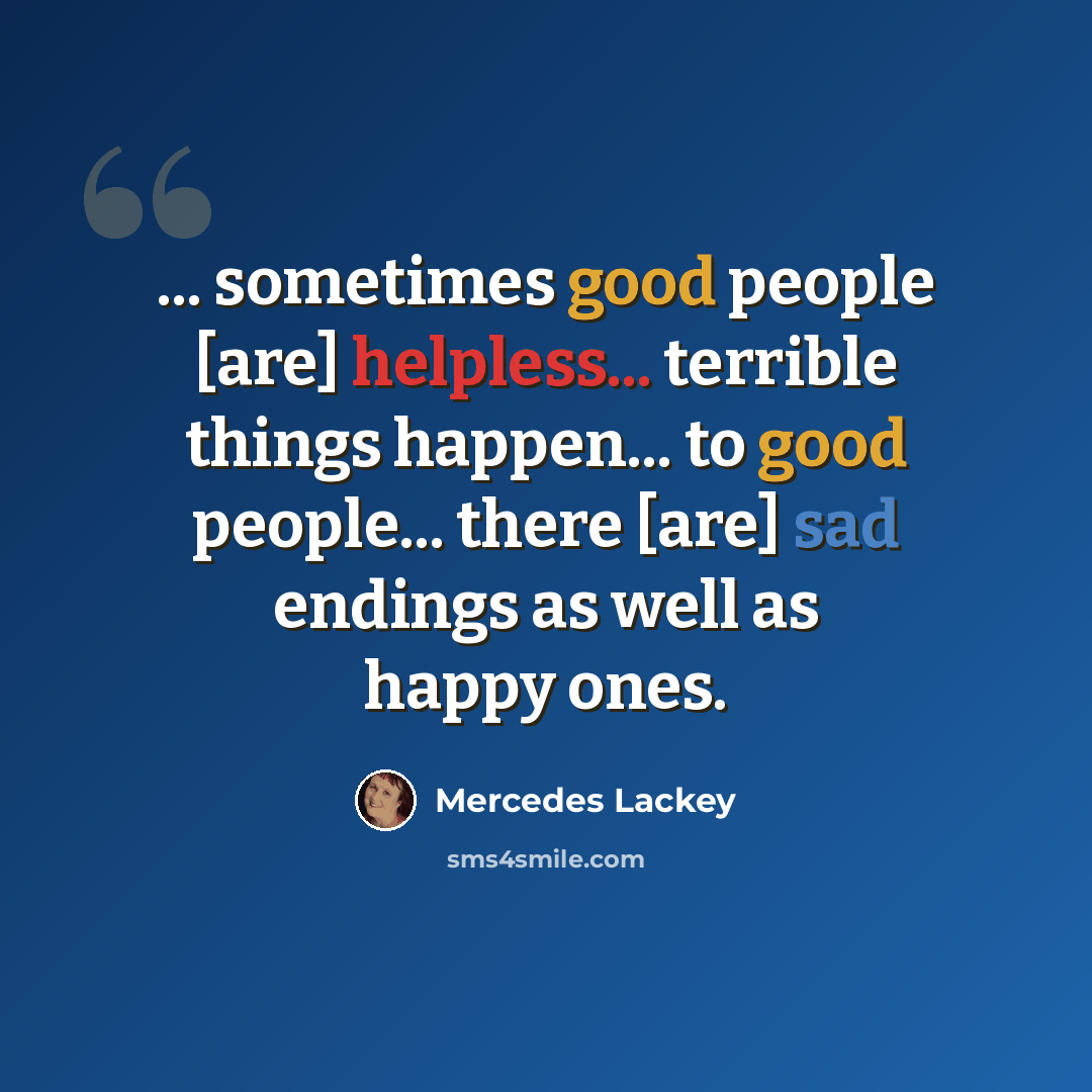 “... sometimes good people [are] helpless... terrible things happen... to good people... there [are] sad endings as well as happy ones.” quote by Mercedes Lackey