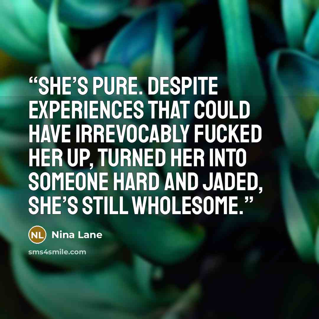 “She’s pure. Despite experiences that could have irrevocably fucked her up, turned her into someone hard and jaded, she’s still wholesome.” quote by Nina Lane