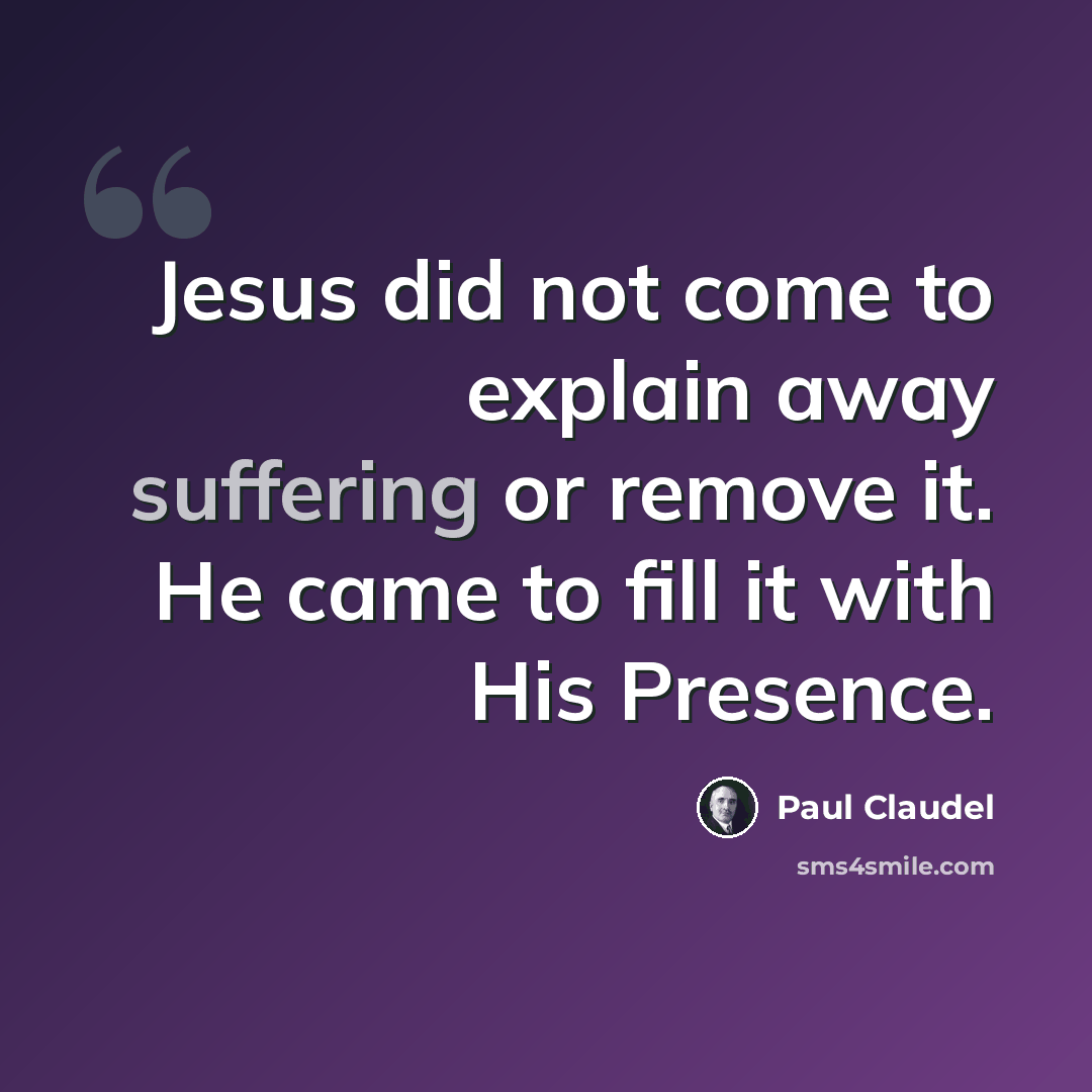 “Jesus did not come to explain away suffering or remove it. He came to fill it with His Presence.” quote by Paul Claudel