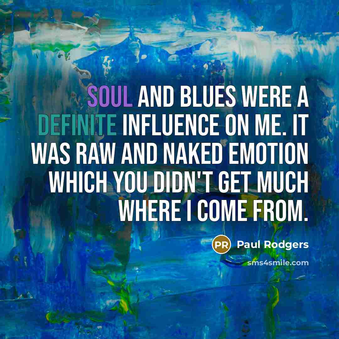 “Soul and blues were a definite influence on me. It was raw and naked emotion which you didn't get much where I come from.” quote by Paul Rodgers