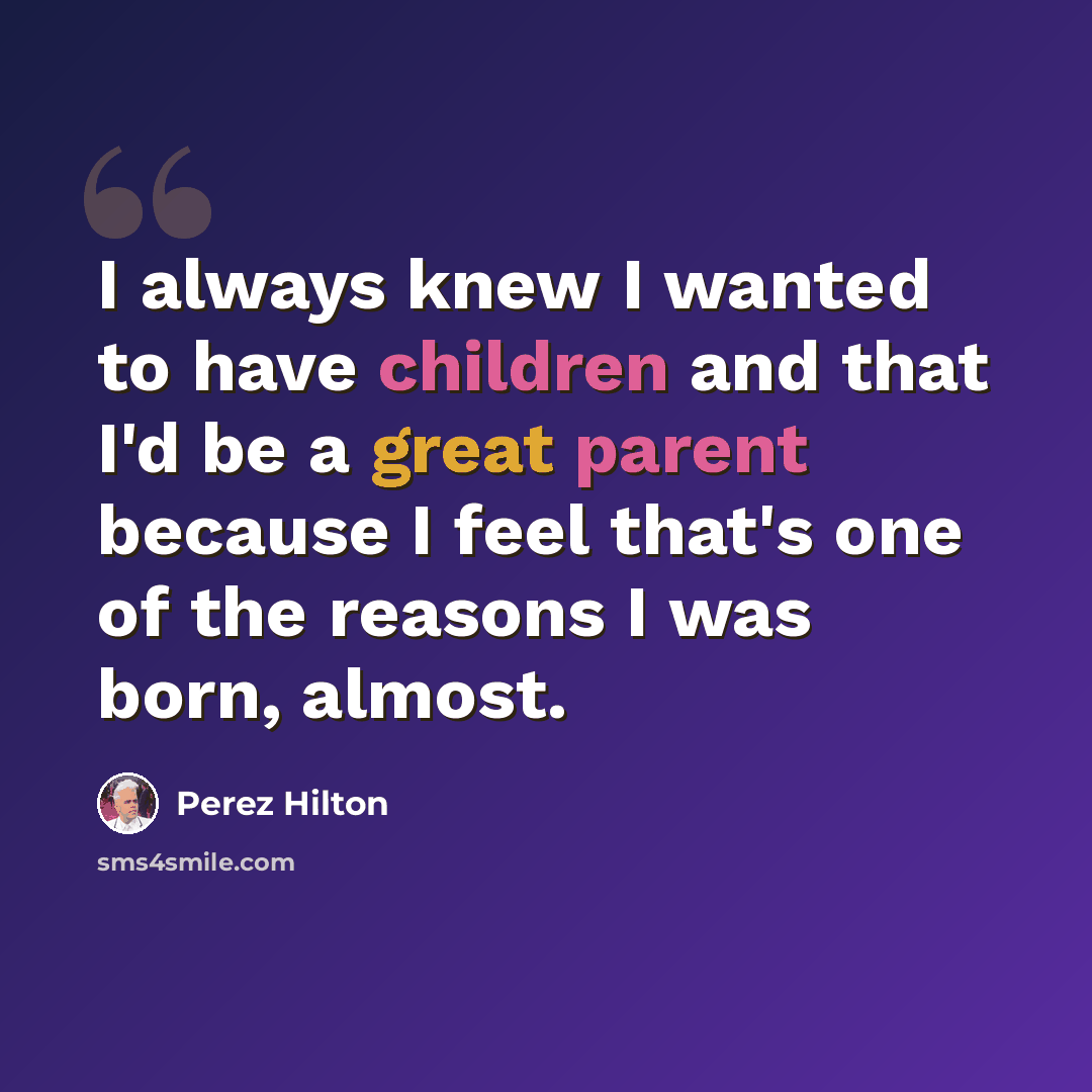 “I always knew I wanted to have children and that I'd be a great parent because I feel that's one of the reasons I was born, almost.” quote by Perez Hilton