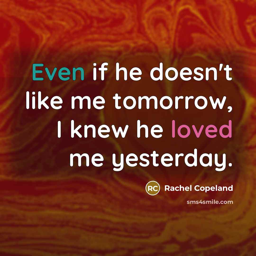 “Even if he doesn't like me tomorrow, I knew he loved me yesterday.” quote by Rachel Copeland