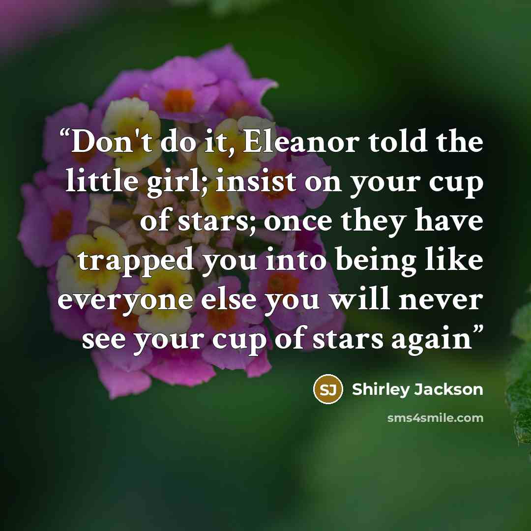 “Don't do it, Eleanor told the little girl; insist on your cup of stars; once they have trapped you into being like everyone else you will never see your cup of stars again” quote by Shirley Jackson