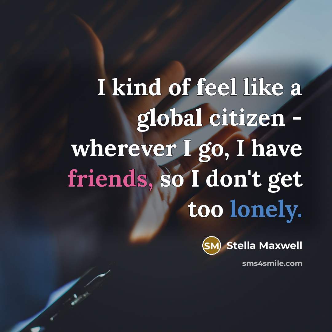 “I kind of feel like a global citizen - wherever I go, I have friends, so I don't get too lonely.” quote by Stella Maxwell