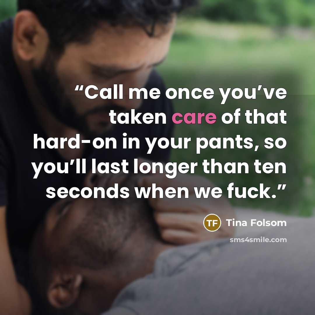 “Call me once you’ve taken care of that hard-on in your pants, so you’ll last longer than ten seconds when we fuck.” quote by Tina Folsom