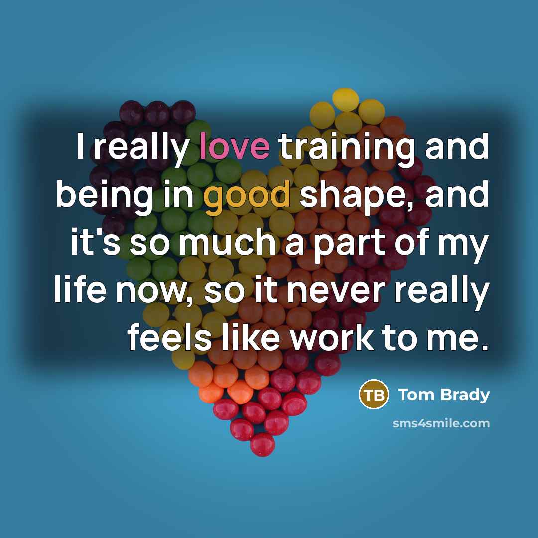 “I really love training and being in good shape, and it's so much a part of my life now, so it never really feels like work to me.” quote by Tom Brady