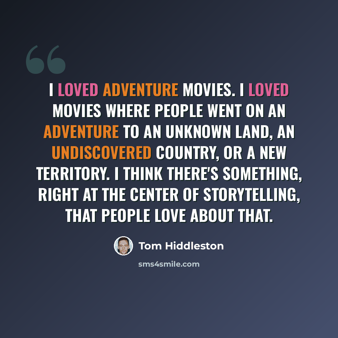 “I loved adventure movies. I loved movies where people went on an adventure to an unknown land, an undiscovered country, or a new territory. I think there's something, right at the center of storytelling, that people love about that.” quote by Tom Hiddleston