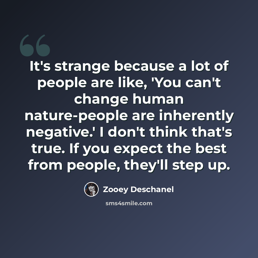 “It's strange because a lot of people are like, 'You can't change human nature-people are inherently negative.' I don't think that's true. If you expect the best from people, they'll step up.” quote by Zooey Deschanel