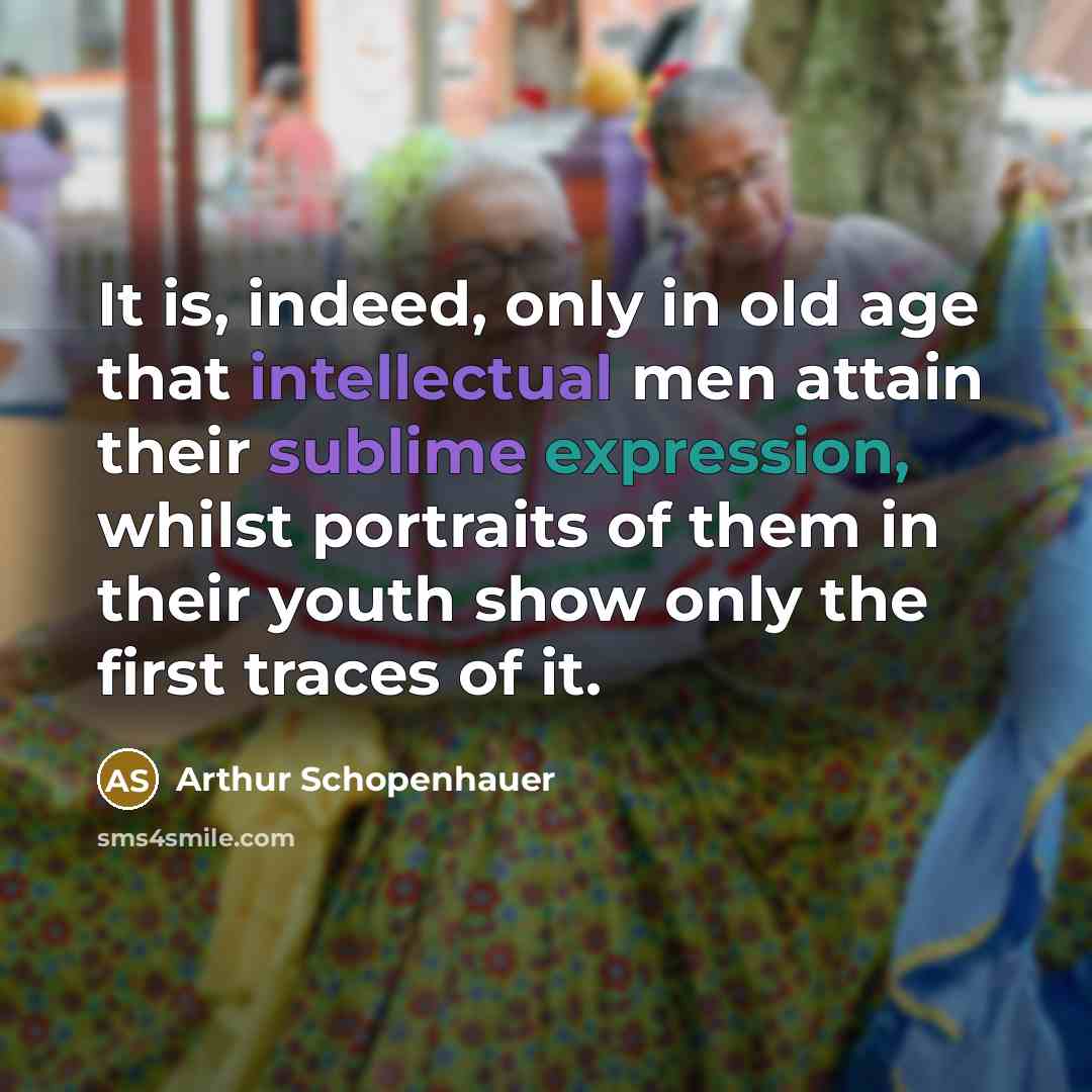 “It is, indeed, only in old age that intellectual men attain their sublime expression, whilst portraits of them in their youth show only the first traces of it.” quote by Arthur Schopenhauer