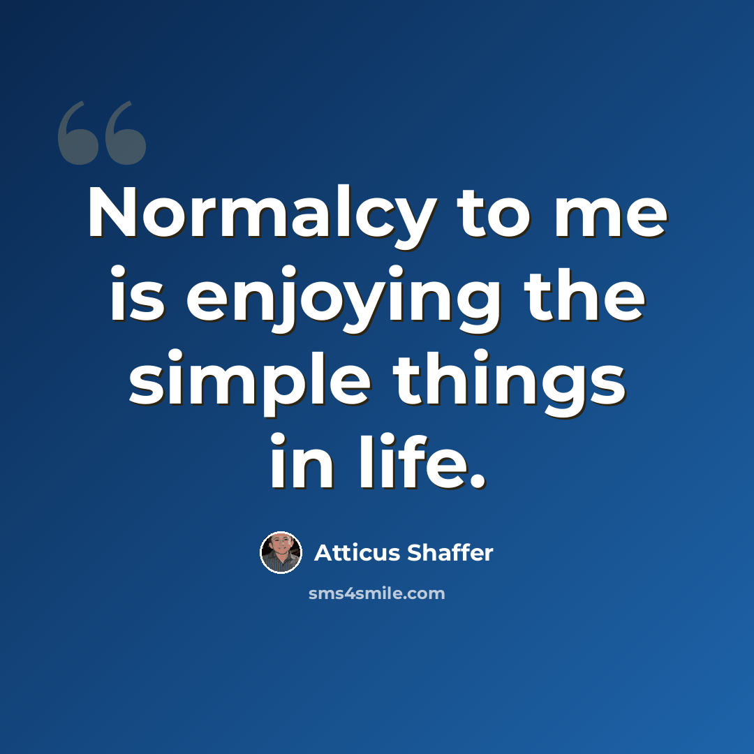“Normalcy to me is enjoying the simple things in life.” quote by Atticus Shaffer
