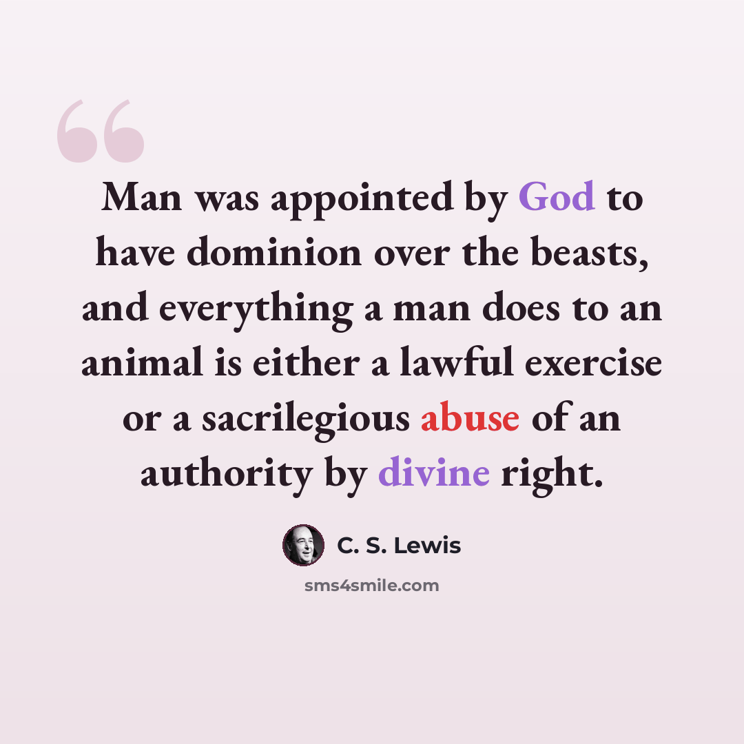 “Man was appointed by God to have dominion over the beasts, and everything a man does to an animal is either a lawful exercise or a sacrilegious abuse of an authority by divine right.” quote by C. S. Lewis