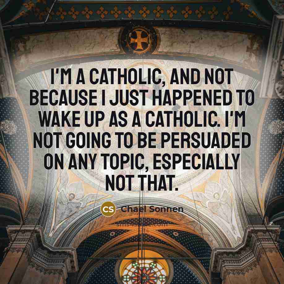“I'm a Catholic, and not because I just happened to wake up as a Catholic. I'm not going to be persuaded on any topic, especially not that.” quote by Chael Sonnen