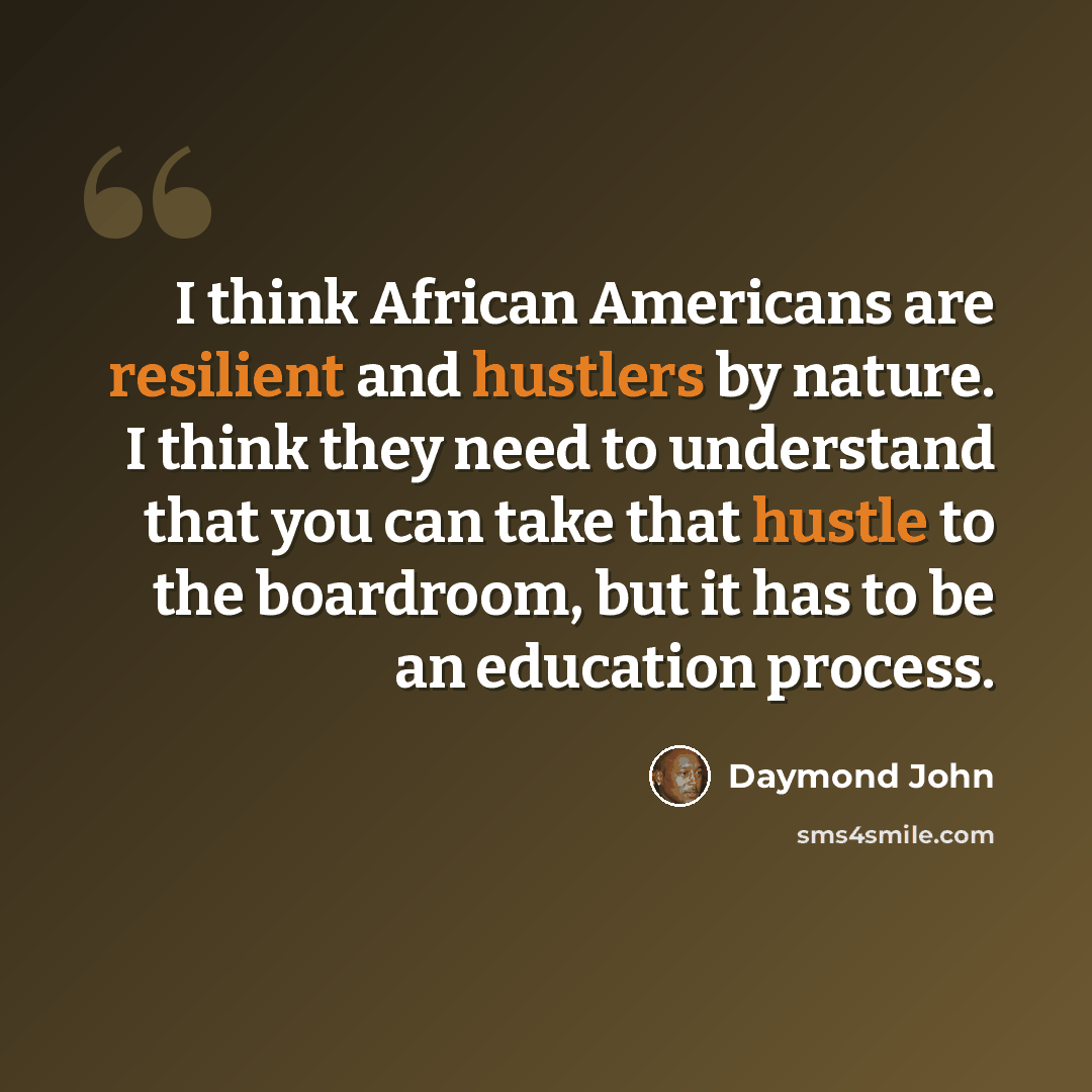 “I think African Americans are resilient and hustlers by nature. I think they need to understand that you can take that hustle to the boardroom, but it has to be an education process.” quote by Daymond John