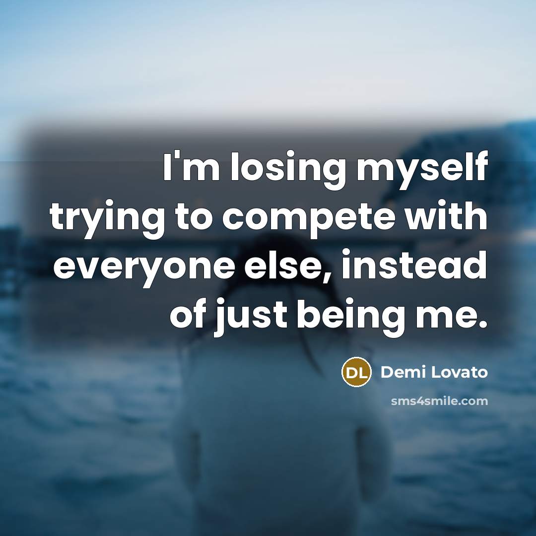 “I'm losing myself trying to compete with everyone else, instead of just being me.” quote by Demi Lovato