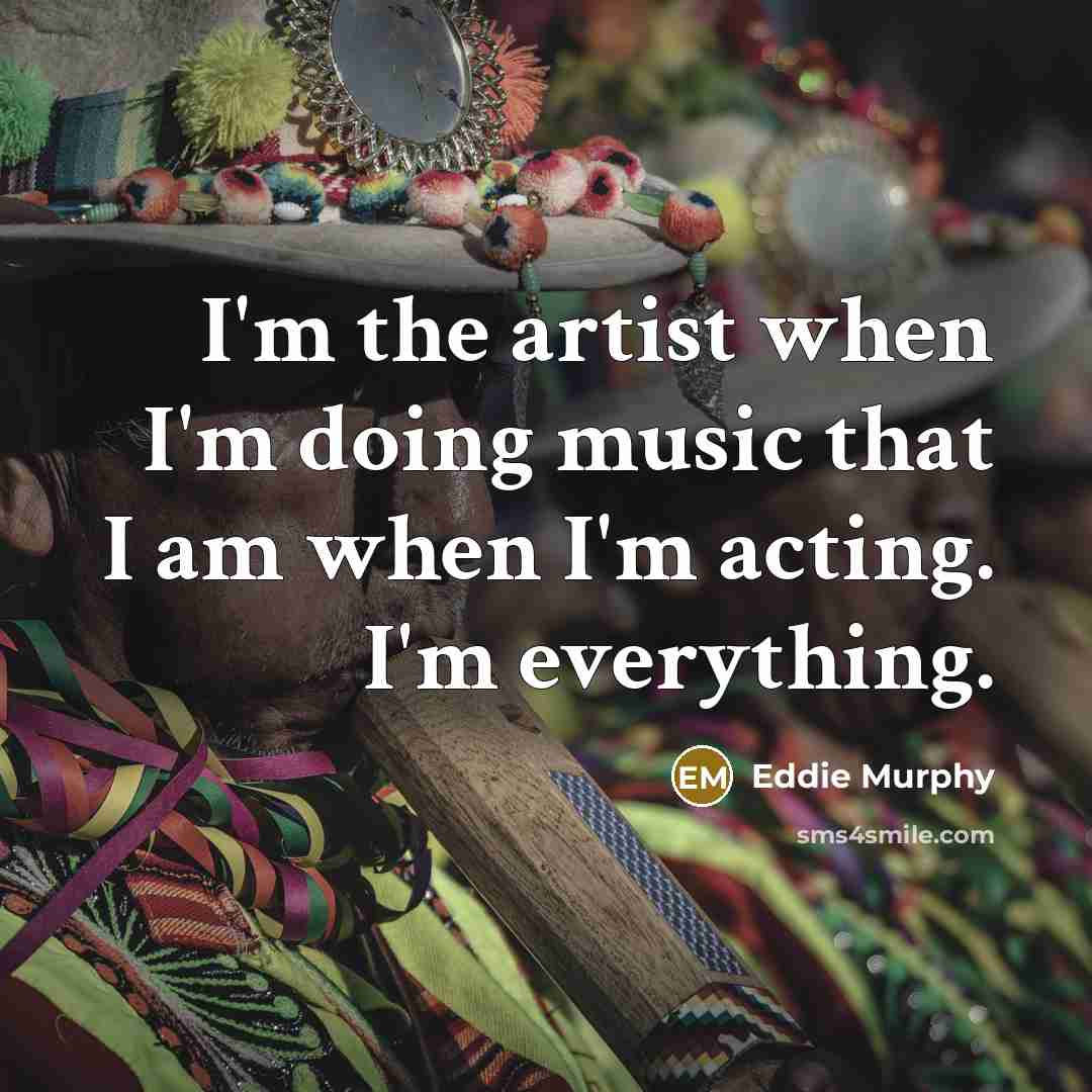 “I'm the artist when I'm doing music that I am when I'm acting. I'm everything.” quote by Eddie Murphy