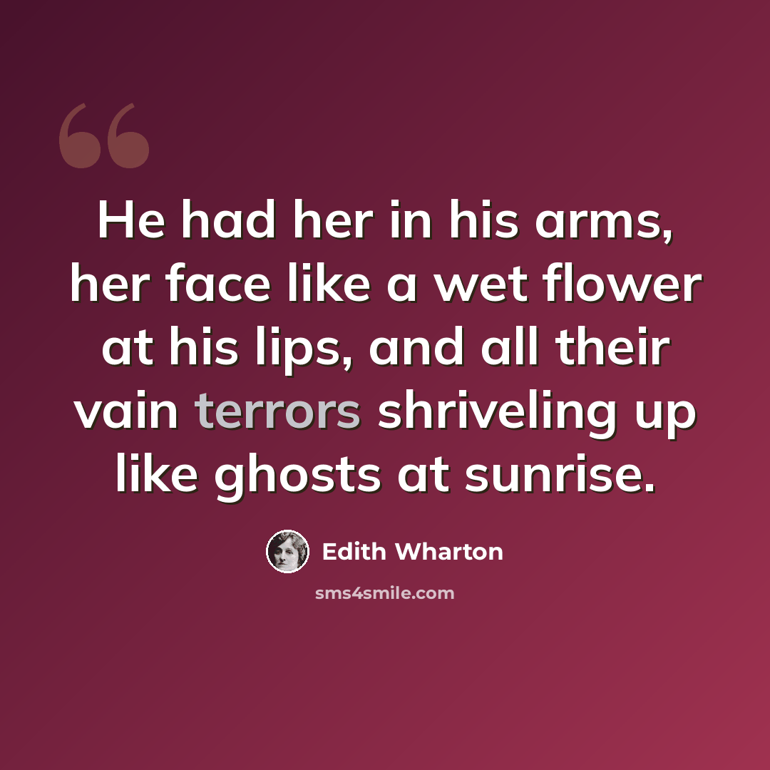 “He had her in his arms, her face like a wet flower at his lips, and all their vain terrors shriveling up like ghosts at sunrise.” quote by Edith Wharton