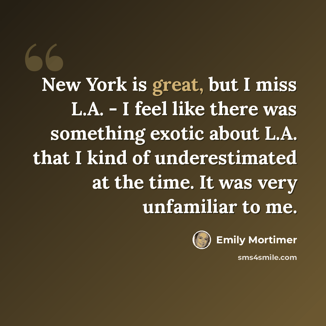 “New York is great, but I miss L.A. - I feel like there was something exotic about L.A. that I kind of underestimated at the time. It was very unfamiliar to me.” quote by Emily Mortimer