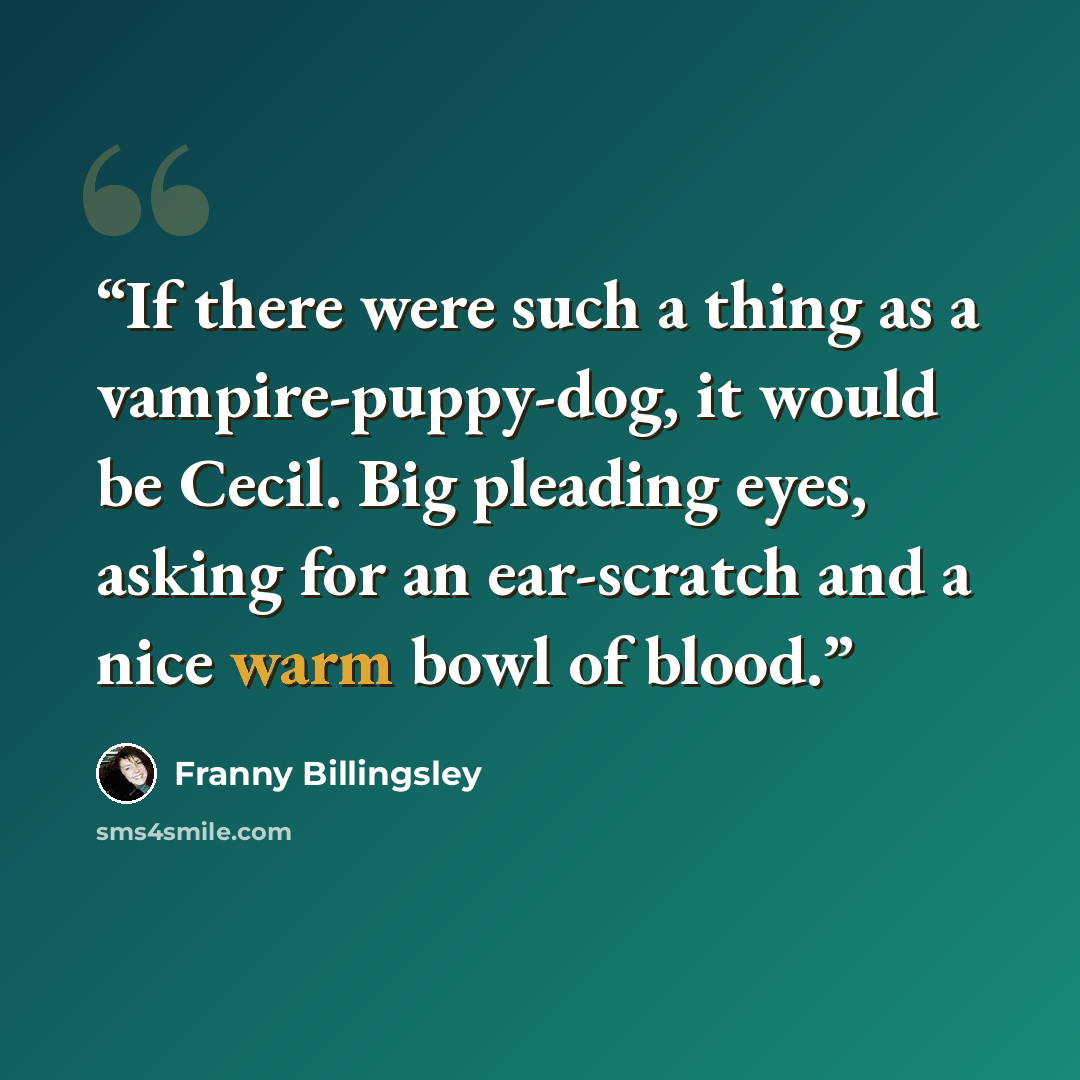 “If there were such a thing as a vampire-puppy-dog, it would be Cecil. Big pleading eyes, asking for an ear-scratch and a nice warm bowl of blood.” quote by Franny Billingsley