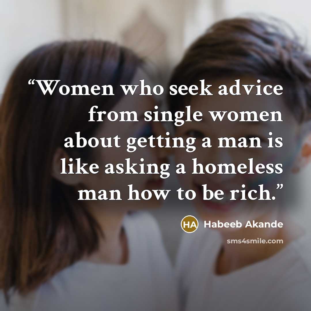 “Women who seek advice from single women about getting a man is like asking a homeless man how to be rich.” quote by Habeeb Akande