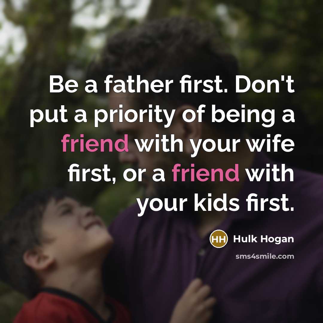 “Be a father first. Don't put a priority of being a friend with your wife first, or a friend with your kids first.” quote by Hulk Hogan