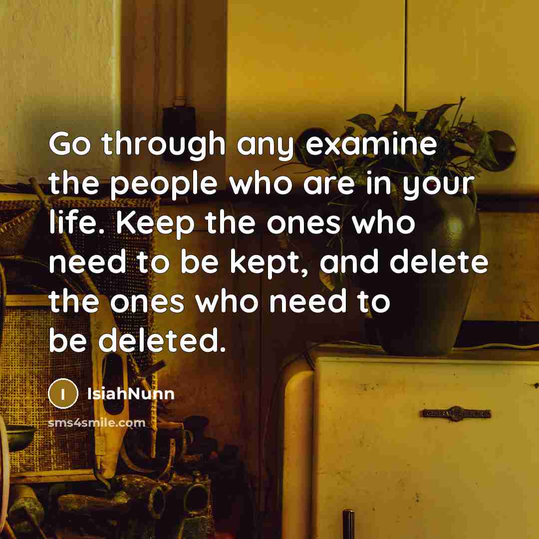 “Go through any examine the people who are in your life. Keep the ones who need to be kept, and delete the ones who need to be deleted.” quote by Isiahnunn