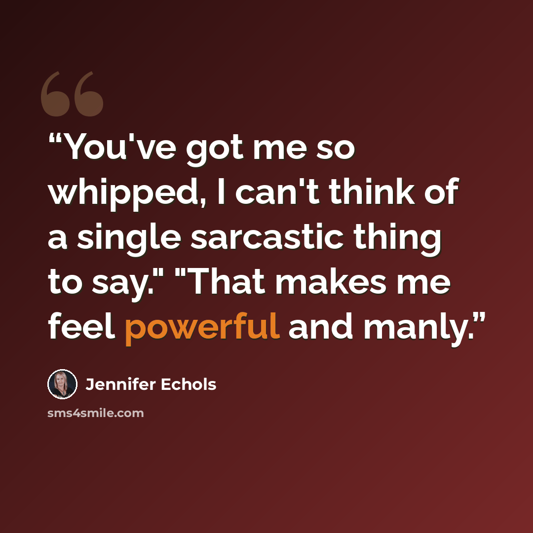“You've got me so whipped, I can't think of a single sarcastic thing to say." "That makes me feel powerful and manly.” quote by Jennifer Echols