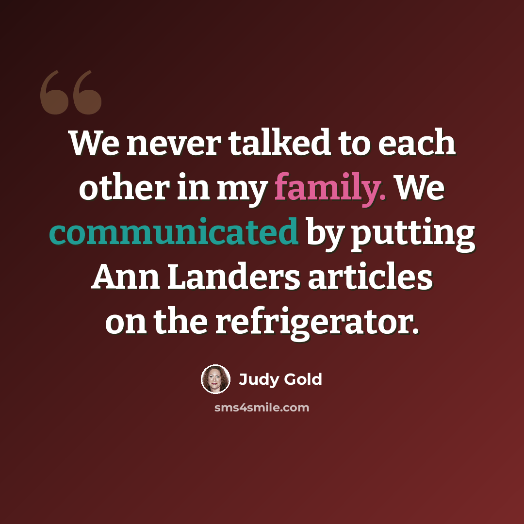 “We never talked to each other in my family. We communicated by putting Ann Landers articles on the refrigerator.” quote by Judy Gold