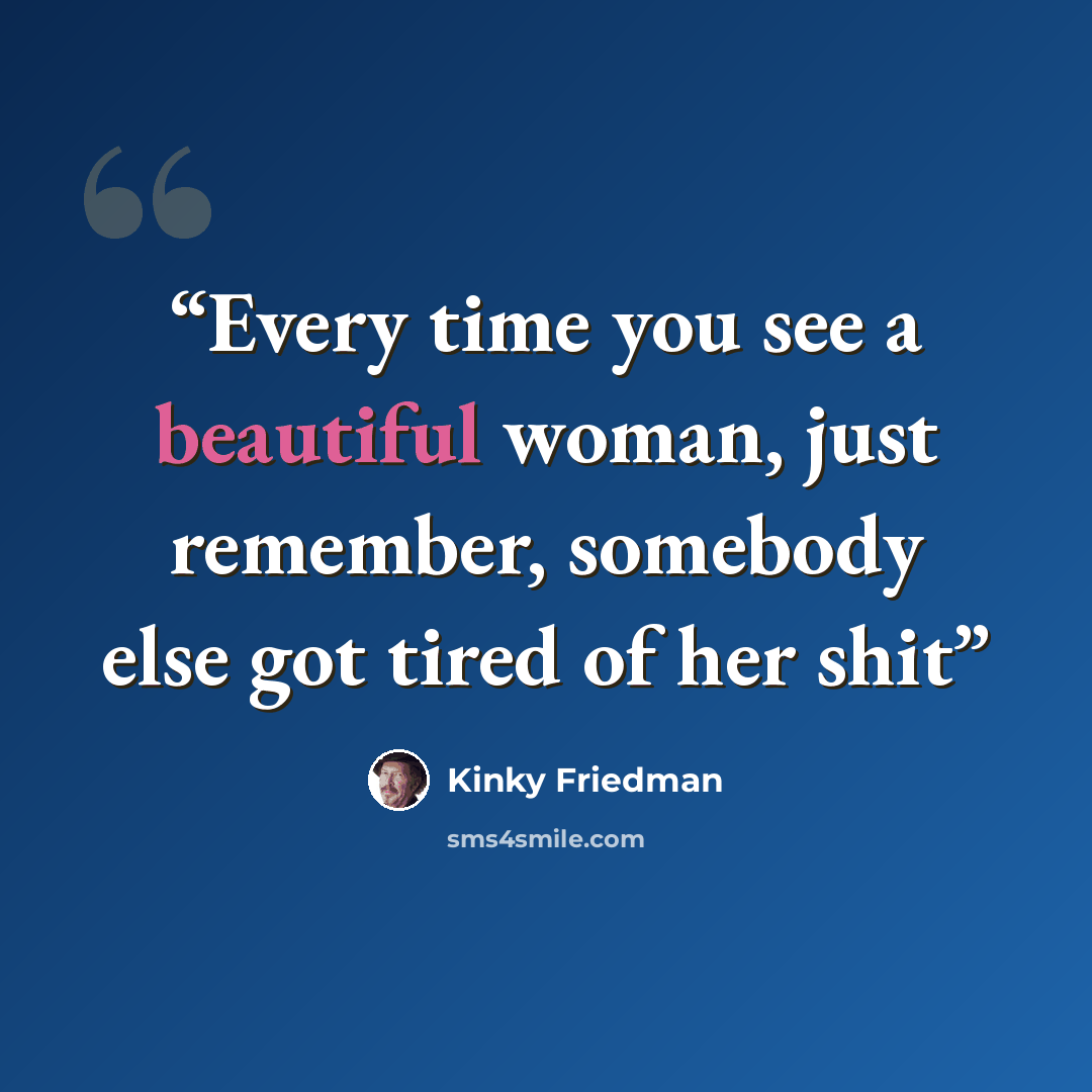 “Every time you see a beautiful woman, just remember, somebody else got tired of her shit” quote by Kinky Friedman