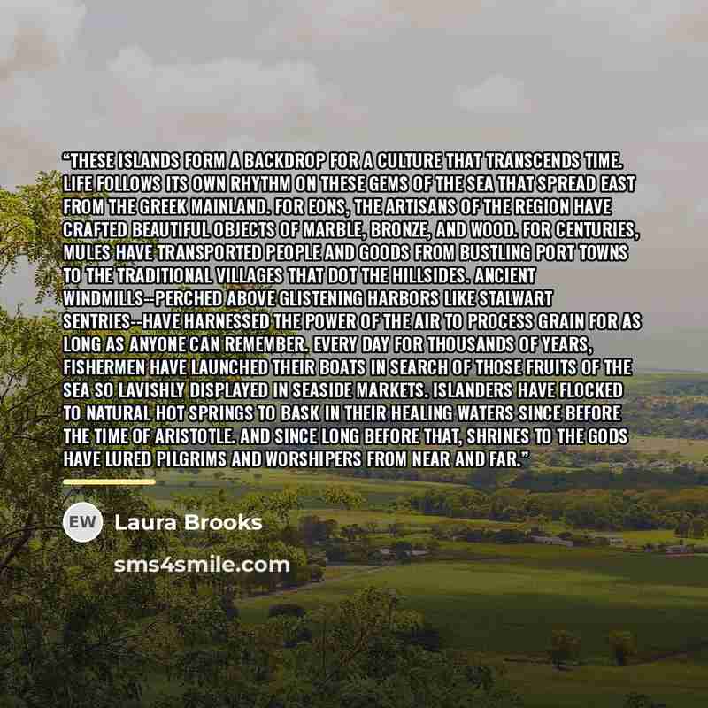 “These islands form a backdrop for a culture that transcends time. Life follows its own rhythm on these gems of the sea that spread east from the Greek mainland. For eons, the artisans of the region have crafted beautiful objects of marble, bronze, and wood. For centuries, mules have transported…” quote by Laura Brooks
