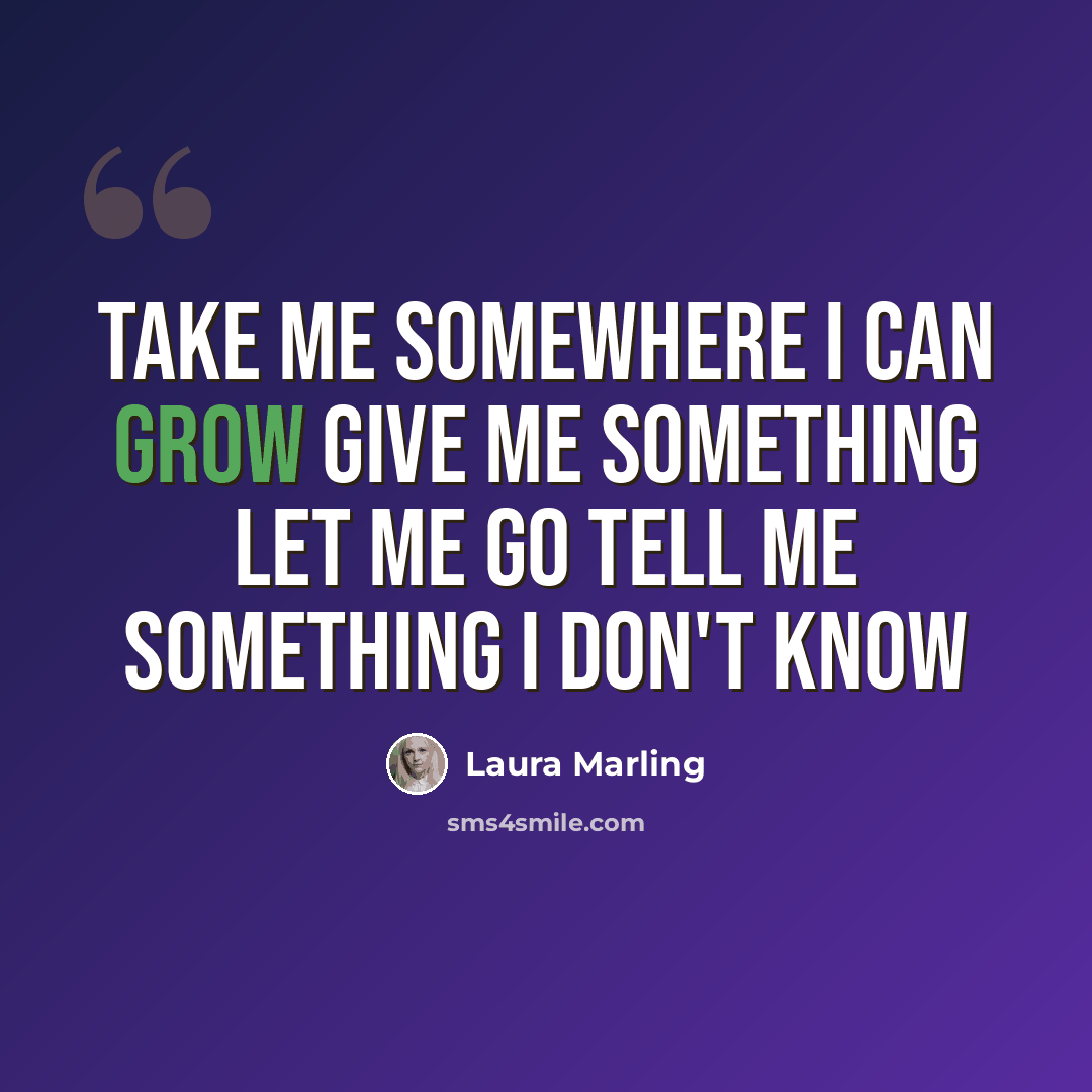 “Take me somewhere I can grow Give me something let me go Tell me something I don't know” quote by Laura Marling