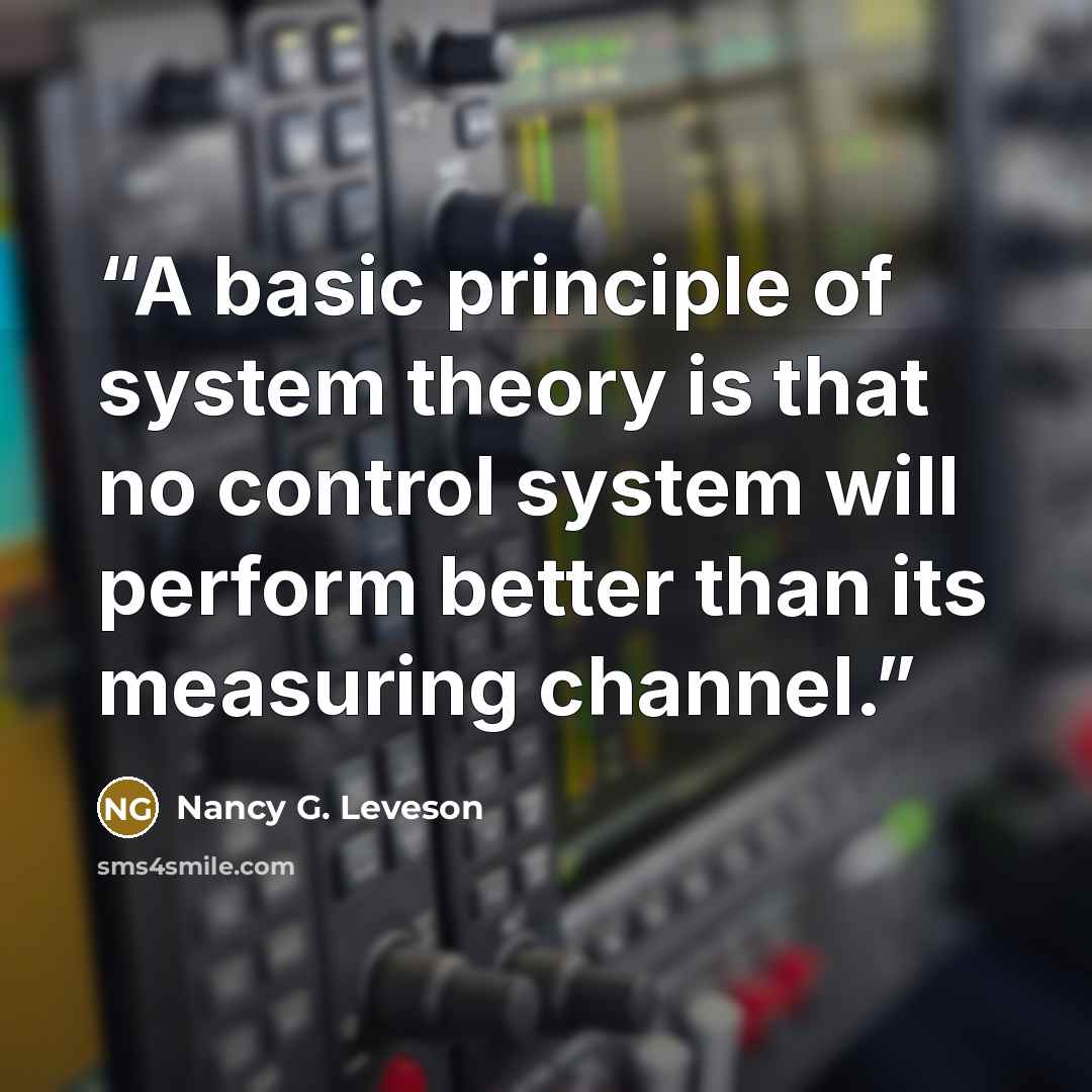 “A basic principle of system theory is that no control system will perform better than its measuring channel.” quote by Nancy G. Leveson