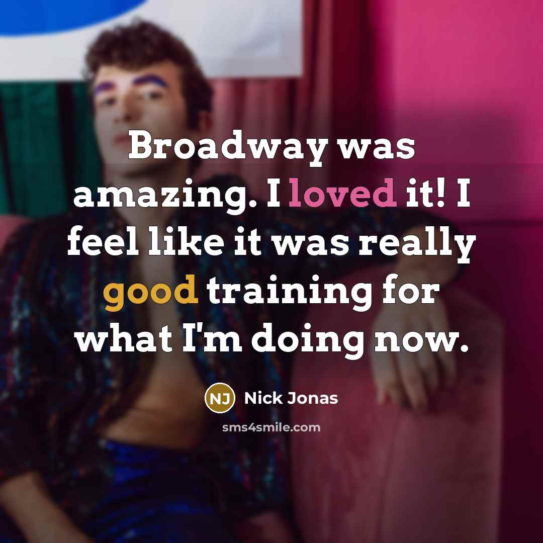 “Broadway was amazing. I loved it! I feel like it was really good training for what I'm doing now.” quote by Nick Jonas