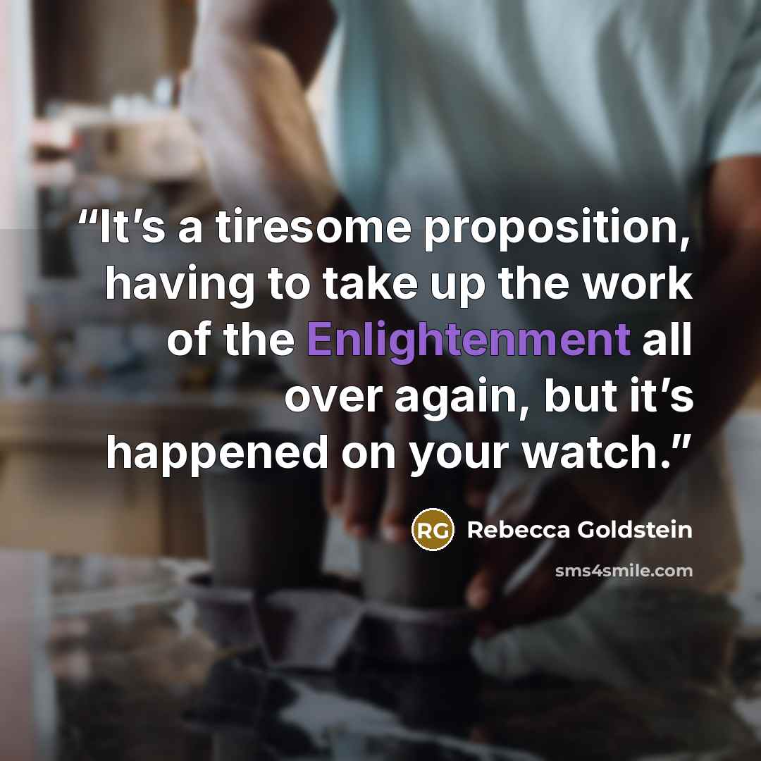 “It’s a tiresome proposition, having to take up the work of the Enlightenment all over again, but it’s happened on your watch.” quote by Rebecca Goldstein