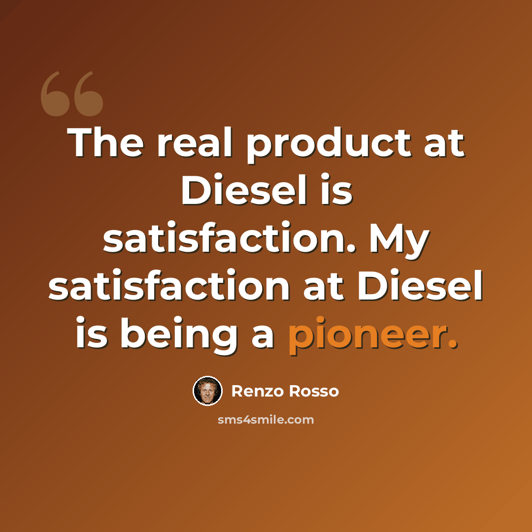 “The real product at Diesel is satisfaction. My satisfaction at Diesel is being a pioneer.” quote by Renzo Rosso