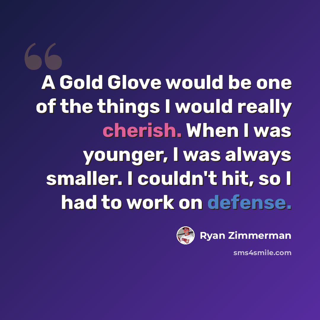 “A Gold Glove would be one of the things I would really cherish. When I was younger, I was always smaller. I couldn't hit, so I had to work on defense.” quote by Ryan Zimmerman