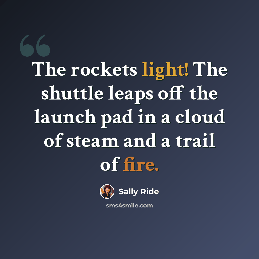 “The rockets light! The shuttle leaps off the launch pad in a cloud of steam and a trail of fire.” quote by Sally Ride
