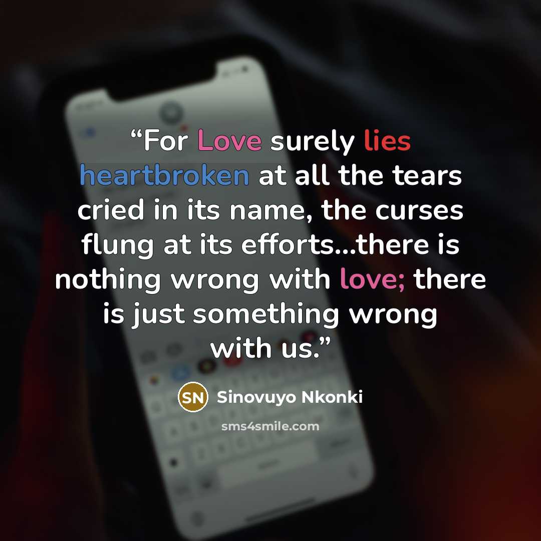 “For Love surely lies heartbroken at all the tears cried in its name, the curses flung at its efforts...there is nothing wrong with love; there is just something wrong with us.” quote by Sinovuyo Nkonki