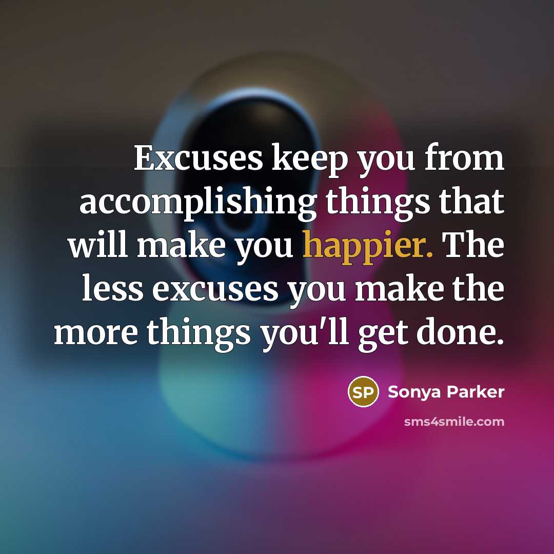 “Excuses keep you from accomplishing things that will make you happier. The less excuses you make the more things you'll get done.” quote by Sonya Parker
