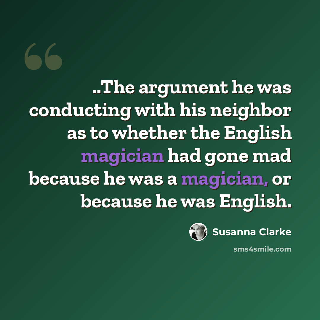 “..The argument he was conducting with his neighbor as to whether the English magician had gone mad because he was a magician, or because he was English.” quote by Susanna Clarke