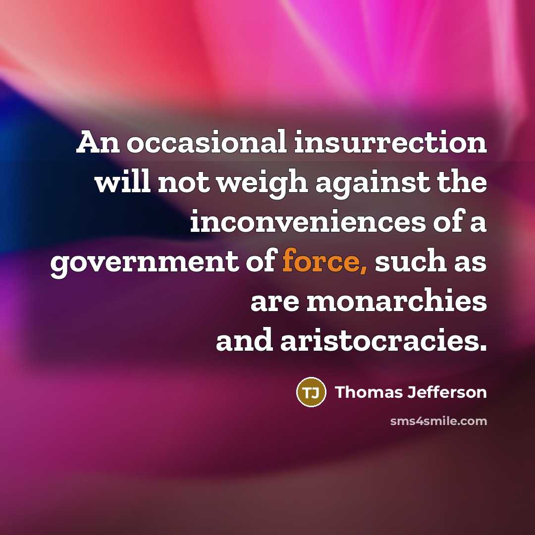 “An occasional insurrection will not weigh against the inconveniences of a government of force, such as are monarchies and aristocracies.” quote by Thomas Jefferson